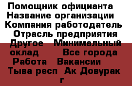Помощник официанта › Название организации ­ Компания-работодатель › Отрасль предприятия ­ Другое › Минимальный оклад ­ 1 - Все города Работа » Вакансии   . Тыва респ.,Ак-Довурак г.